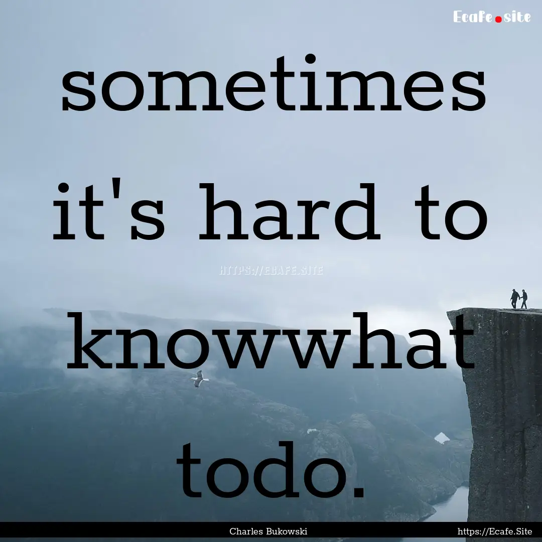 sometimes it's hard to knowwhat todo. : Quote by Charles Bukowski