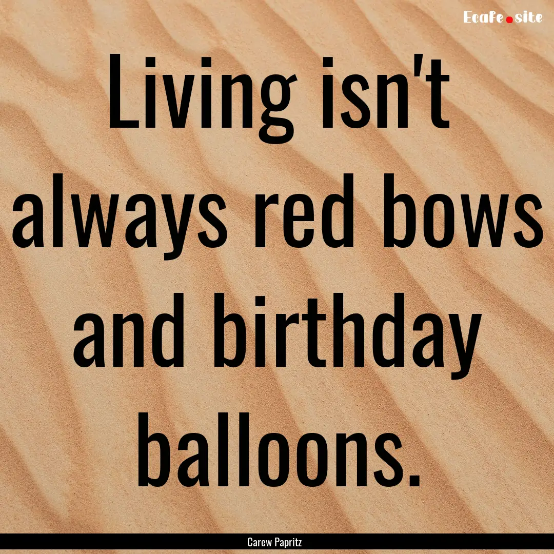 Living isn't always red bows and birthday.... : Quote by Carew Papritz