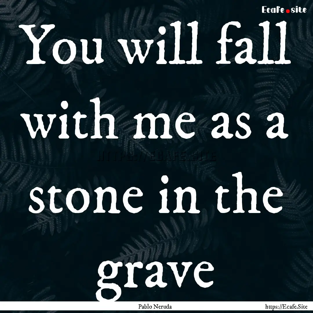 You will fall with me as a stone in the grave.... : Quote by Pablo Neruda