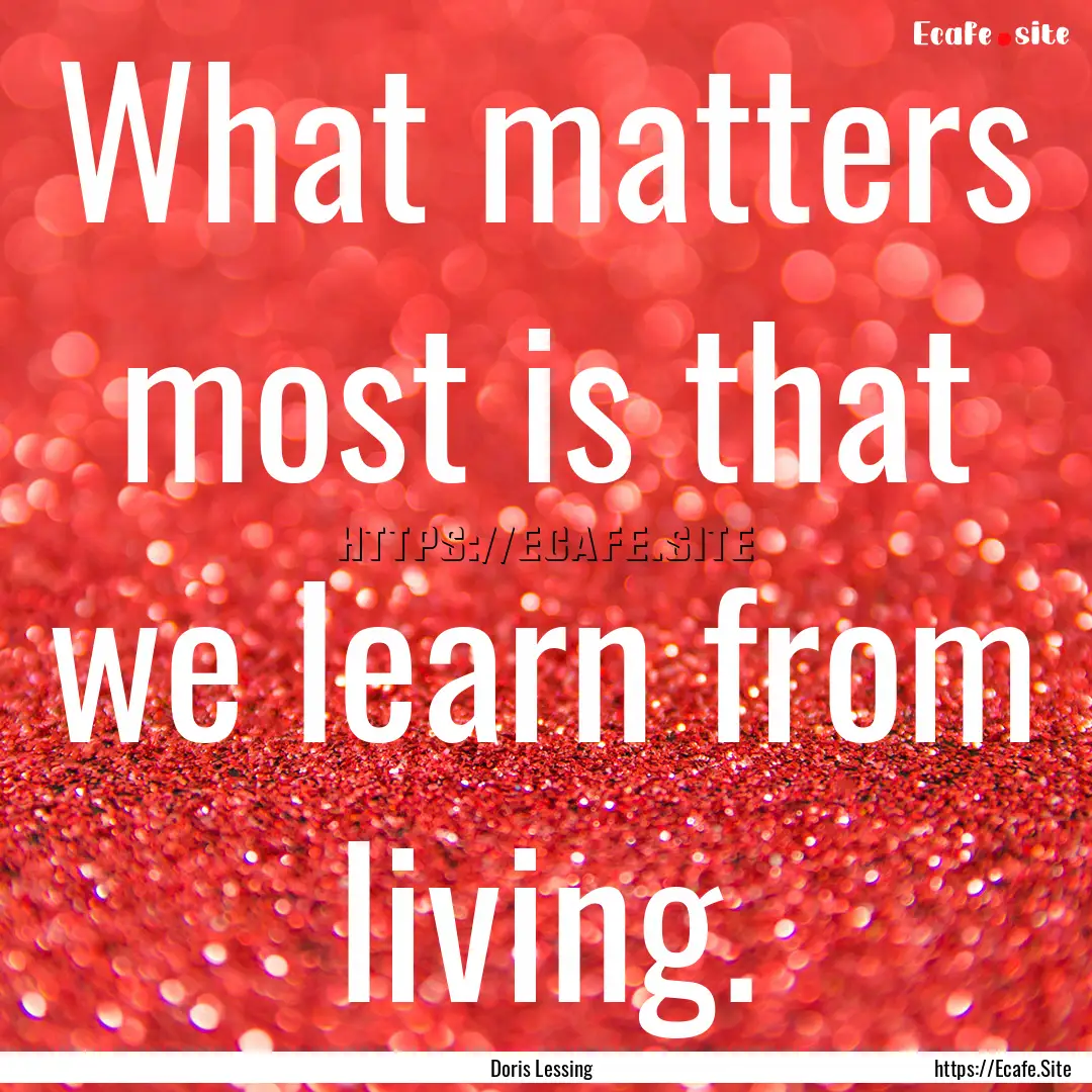 What matters most is that we learn from living..... : Quote by Doris Lessing