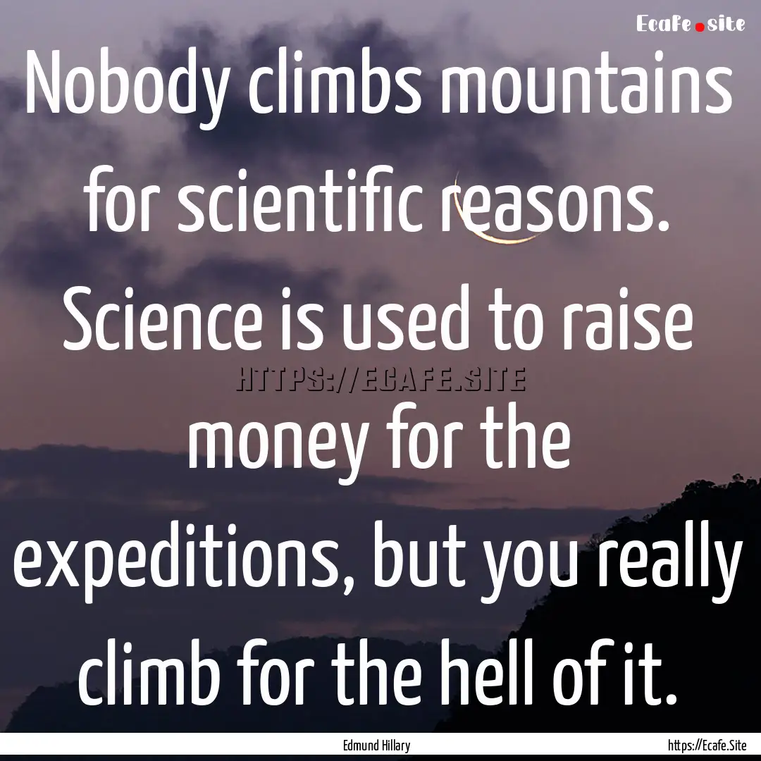 Nobody climbs mountains for scientific reasons..... : Quote by Edmund Hillary