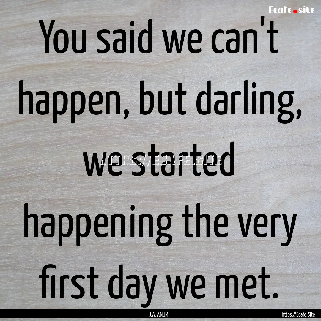 You said we can't happen, but darling, we.... : Quote by J.A. ANUM