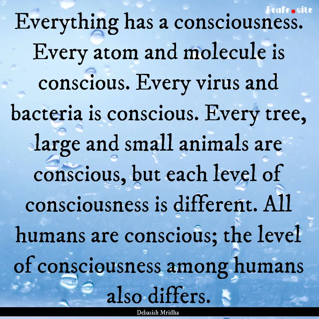 Everything has a consciousness. Every atom.... : Quote by Debasish Mridha