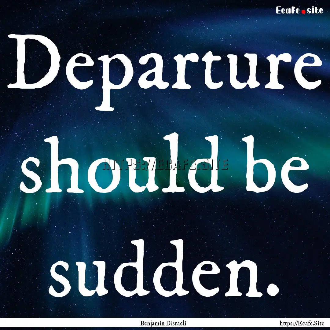 Departure should be sudden. : Quote by Benjamin Disraeli