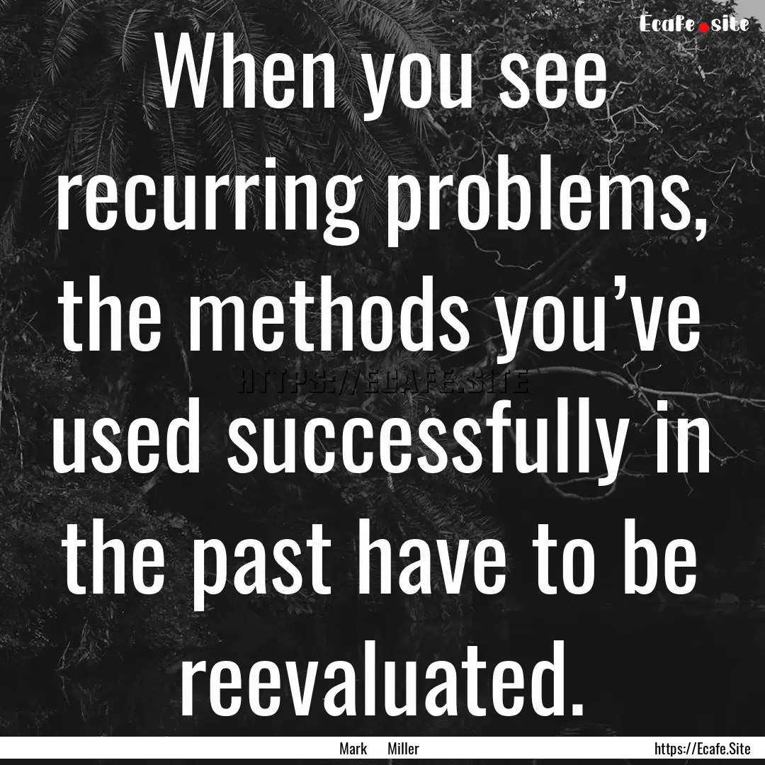 When you see recurring problems, the methods.... : Quote by Mark Miller