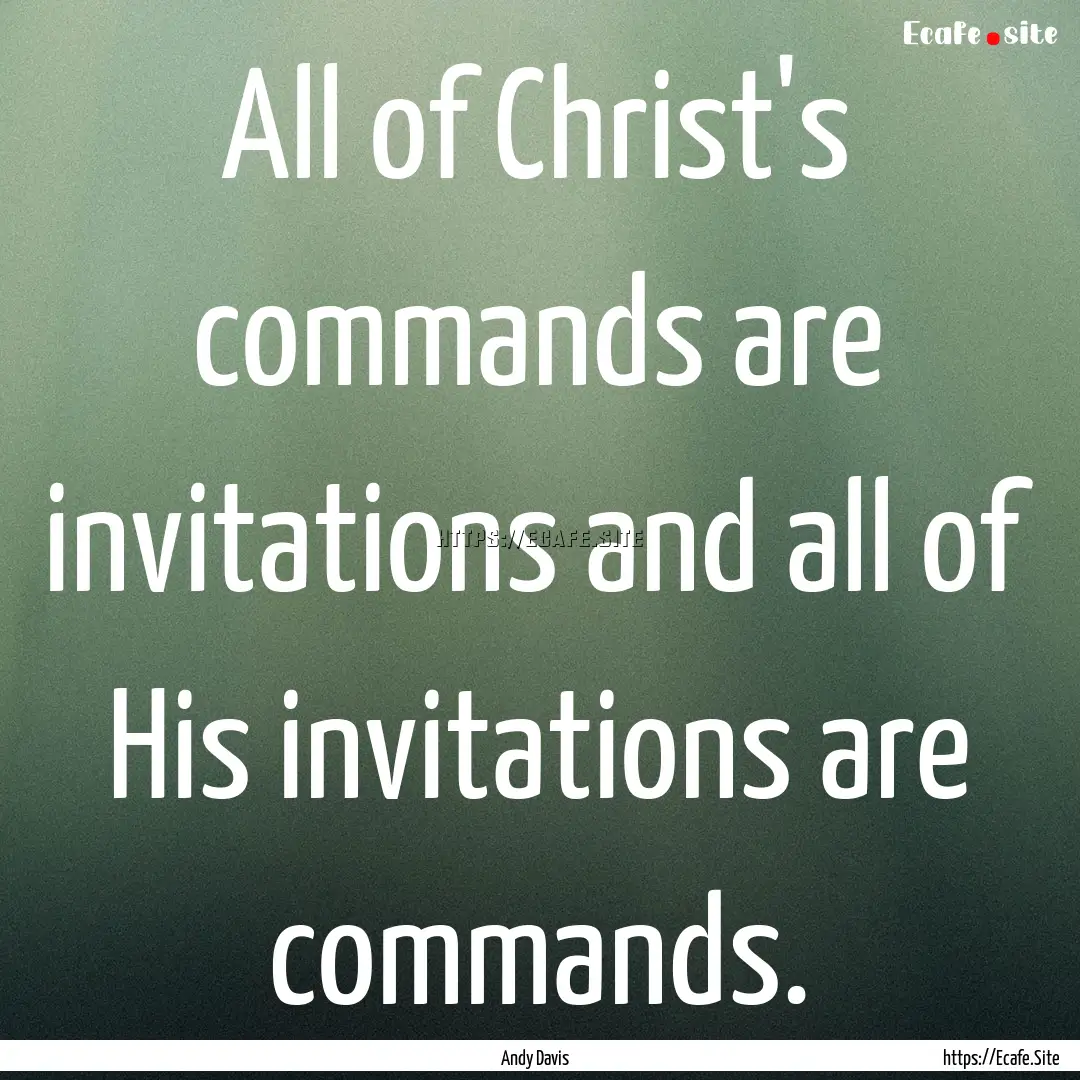 All of Christ's commands are invitations.... : Quote by Andy Davis