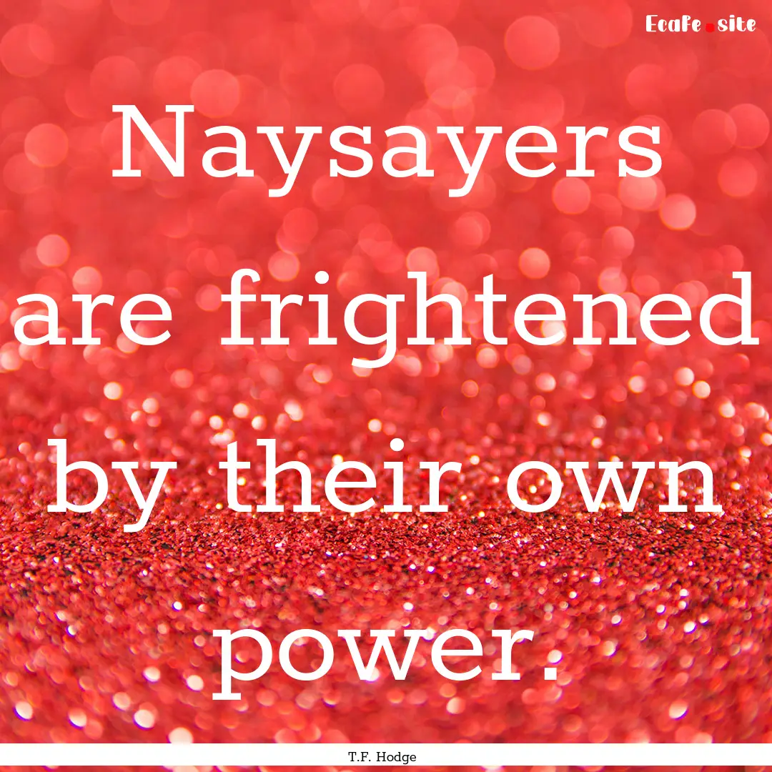 Naysayers are frightened by their own power..... : Quote by T.F. Hodge