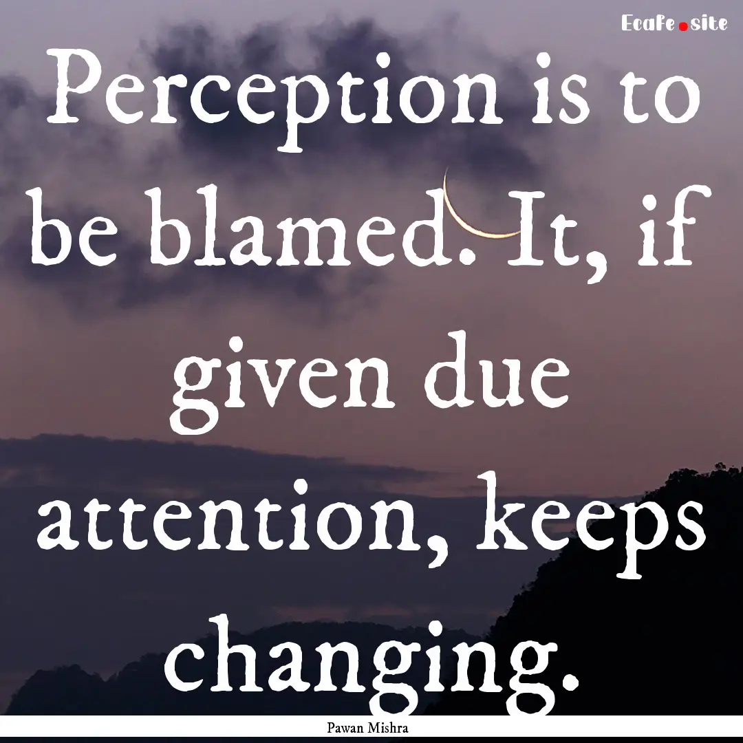 Perception is to be blamed. It, if given.... : Quote by Pawan Mishra