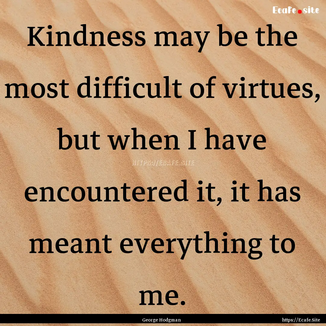 Kindness may be the most difficult of virtues,.... : Quote by George Hodgman