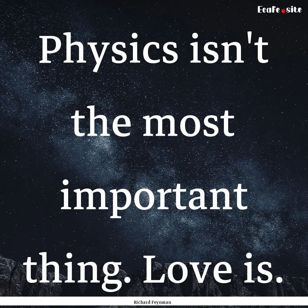 Physics isn't the most important thing. Love.... : Quote by Richard Feynman