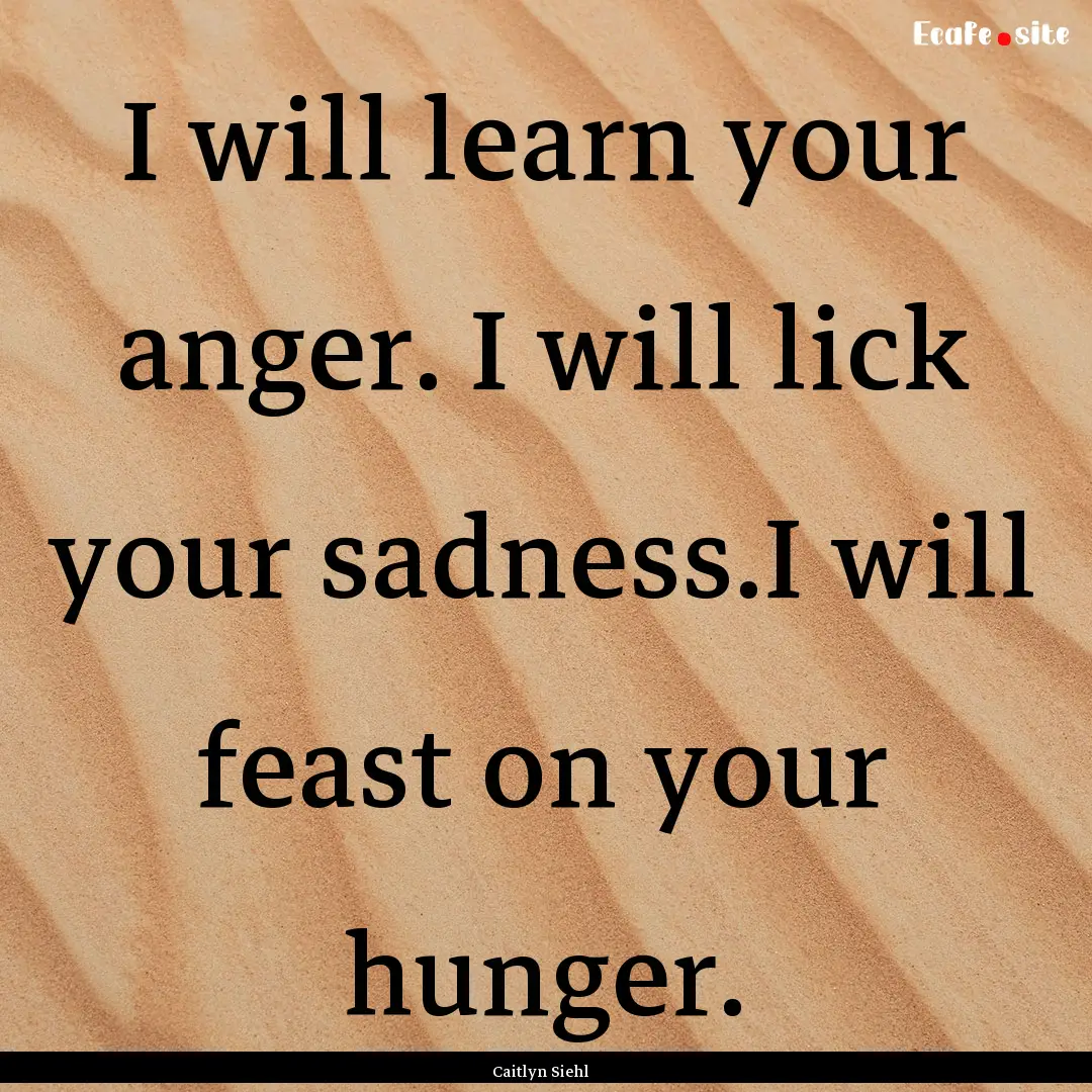 I will learn your anger. I will lick your.... : Quote by Caitlyn Siehl