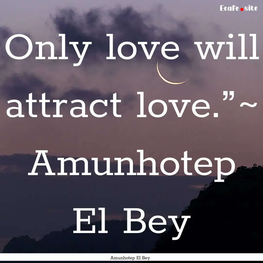 Only love will attract love.”~ Amunhotep.... : Quote by Amunhotep El Bey