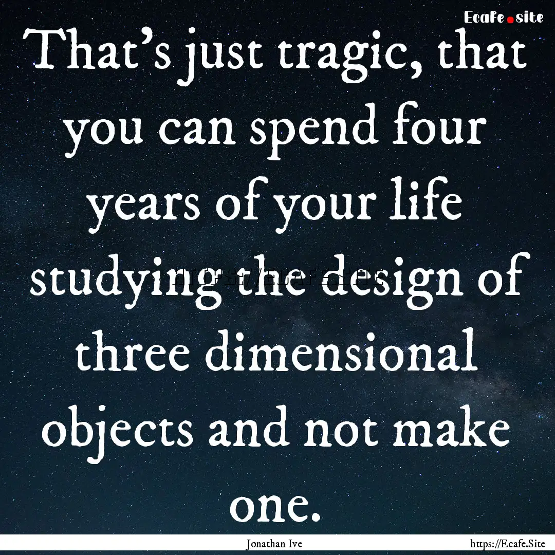 That's just tragic, that you can spend four.... : Quote by Jonathan Ive