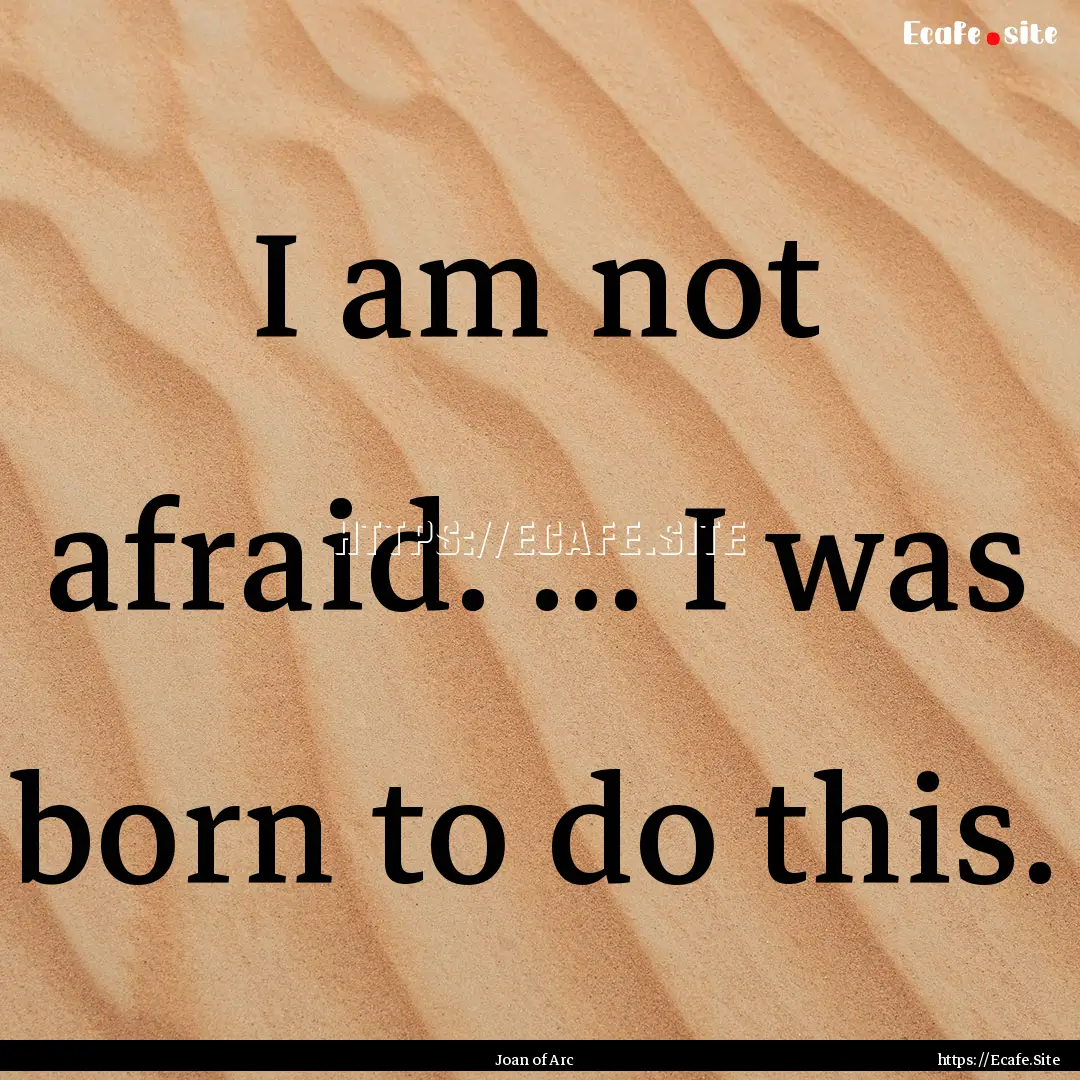 I am not afraid. ... I was born to do this..... : Quote by Joan of Arc