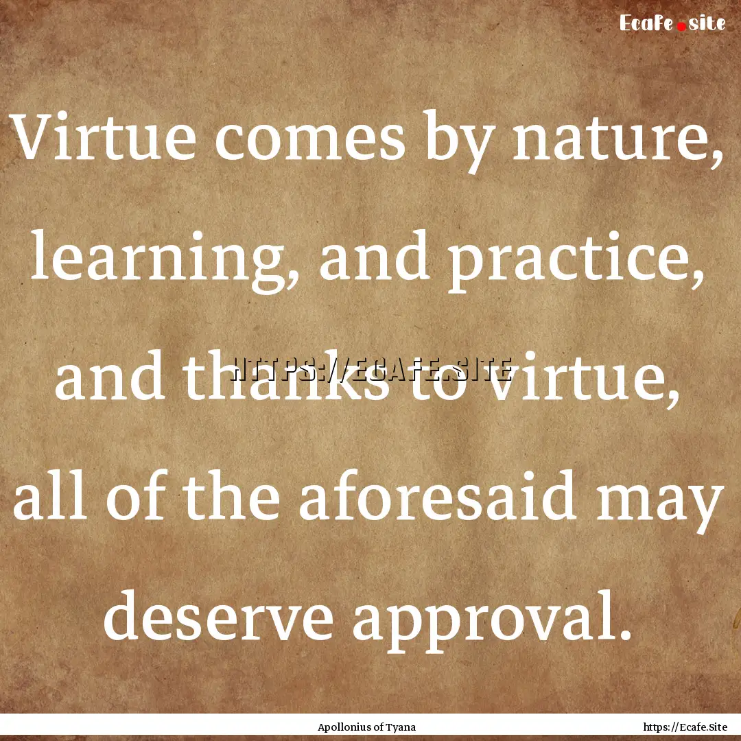 Virtue comes by nature, learning, and practice,.... : Quote by Apollonius of Tyana