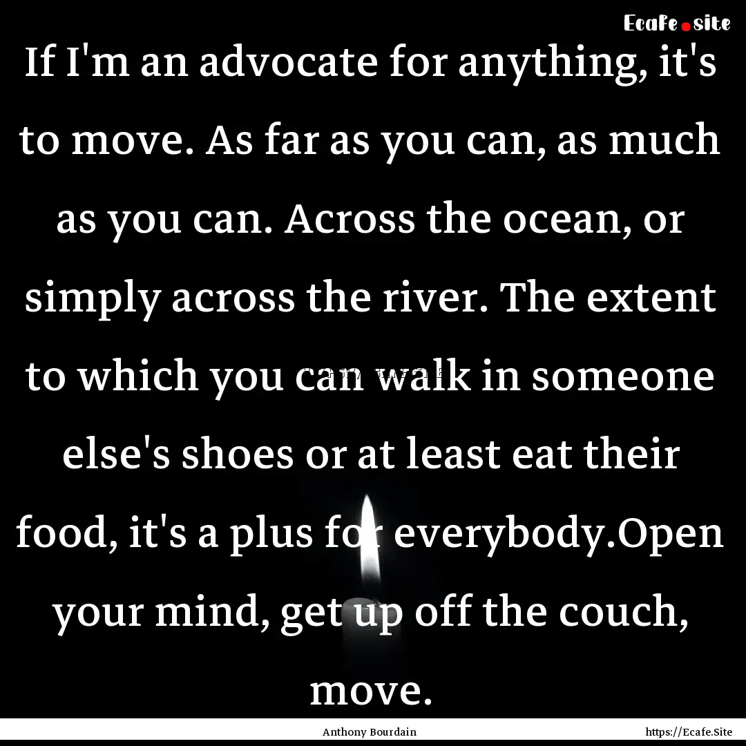 If I'm an advocate for anything, it's to.... : Quote by Anthony Bourdain