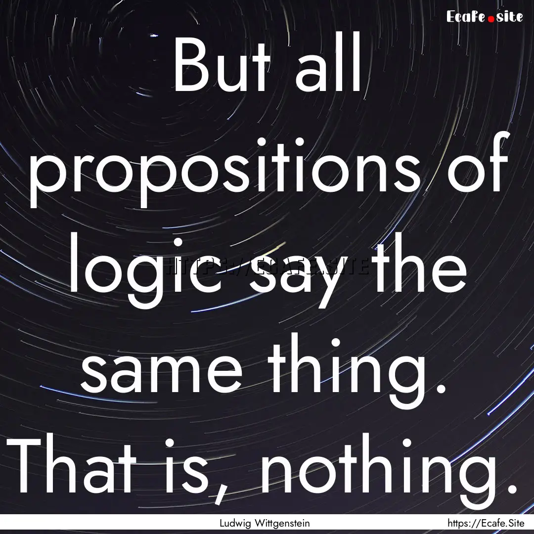 But all propositions of logic say the same.... : Quote by Ludwig Wittgenstein