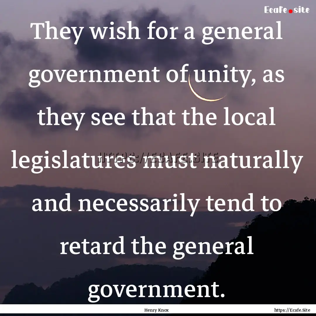 They wish for a general government of unity,.... : Quote by Henry Knox