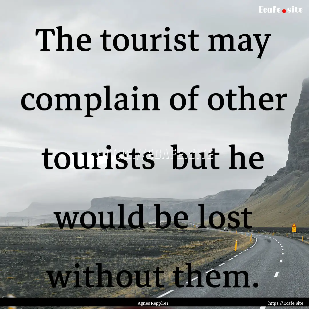 The tourist may complain of other tourists.... : Quote by Agnes Repplier