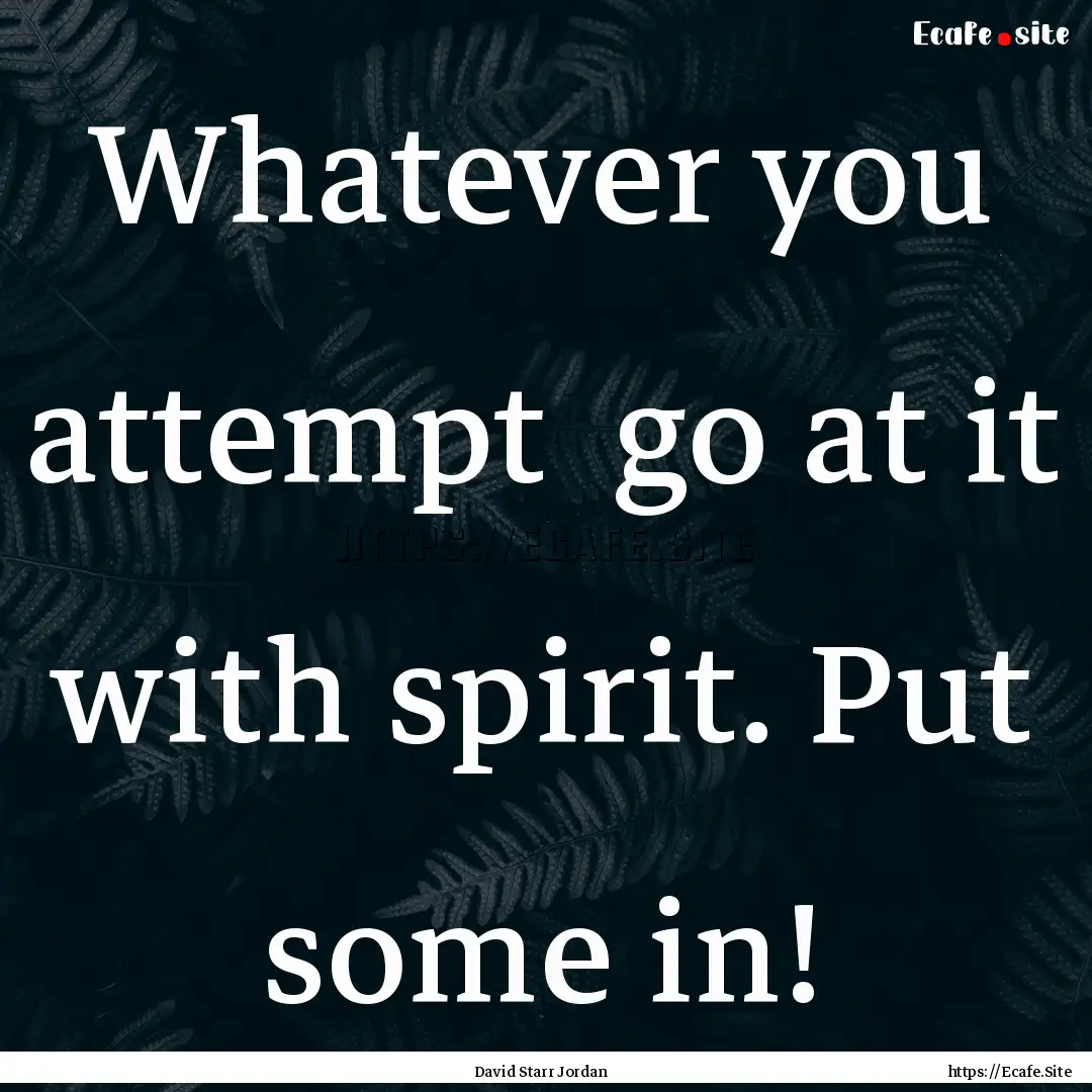 Whatever you attempt go at it with spirit..... : Quote by David Starr Jordan