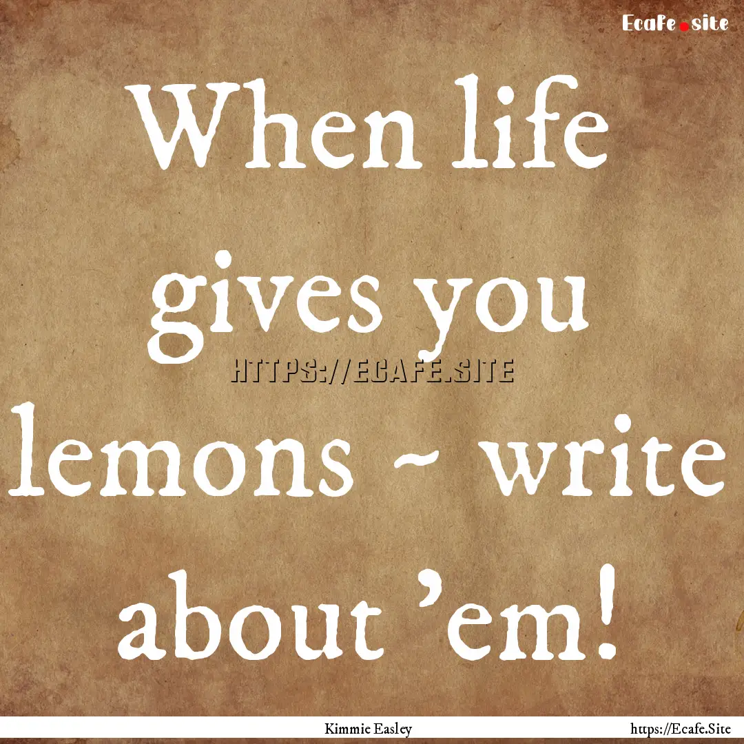 When life gives you lemons ~ write about.... : Quote by Kimmie Easley