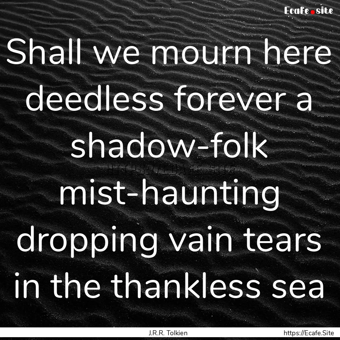 Shall we mourn here deedless forever a shadow-folk.... : Quote by J.R.R. Tolkien