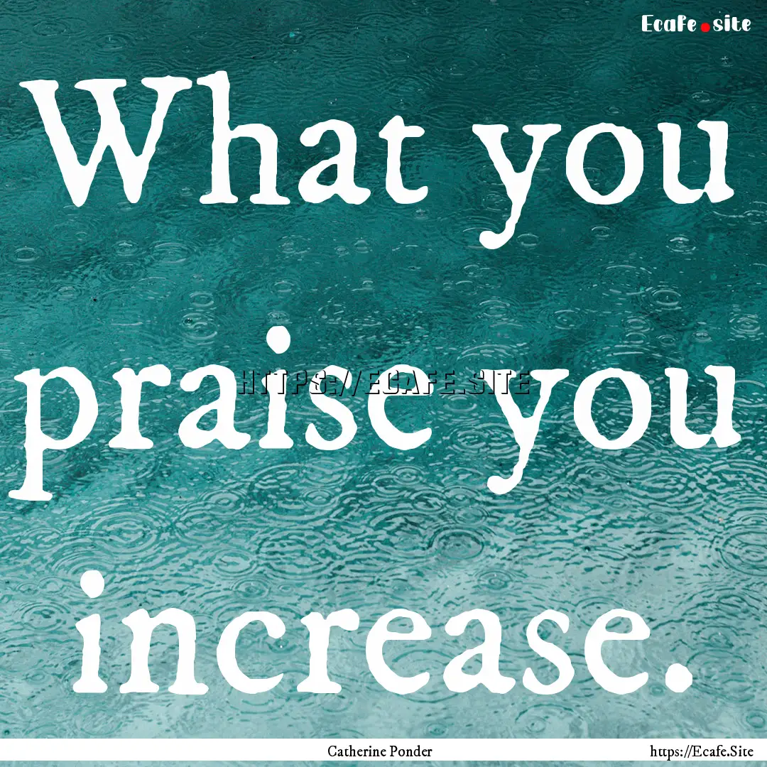 What you praise you increase. : Quote by Catherine Ponder