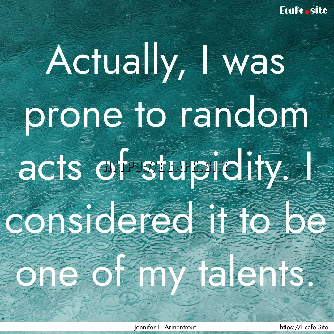 Actually, I was prone to random acts of stupidity..... : Quote by Jennifer L. Armentrout