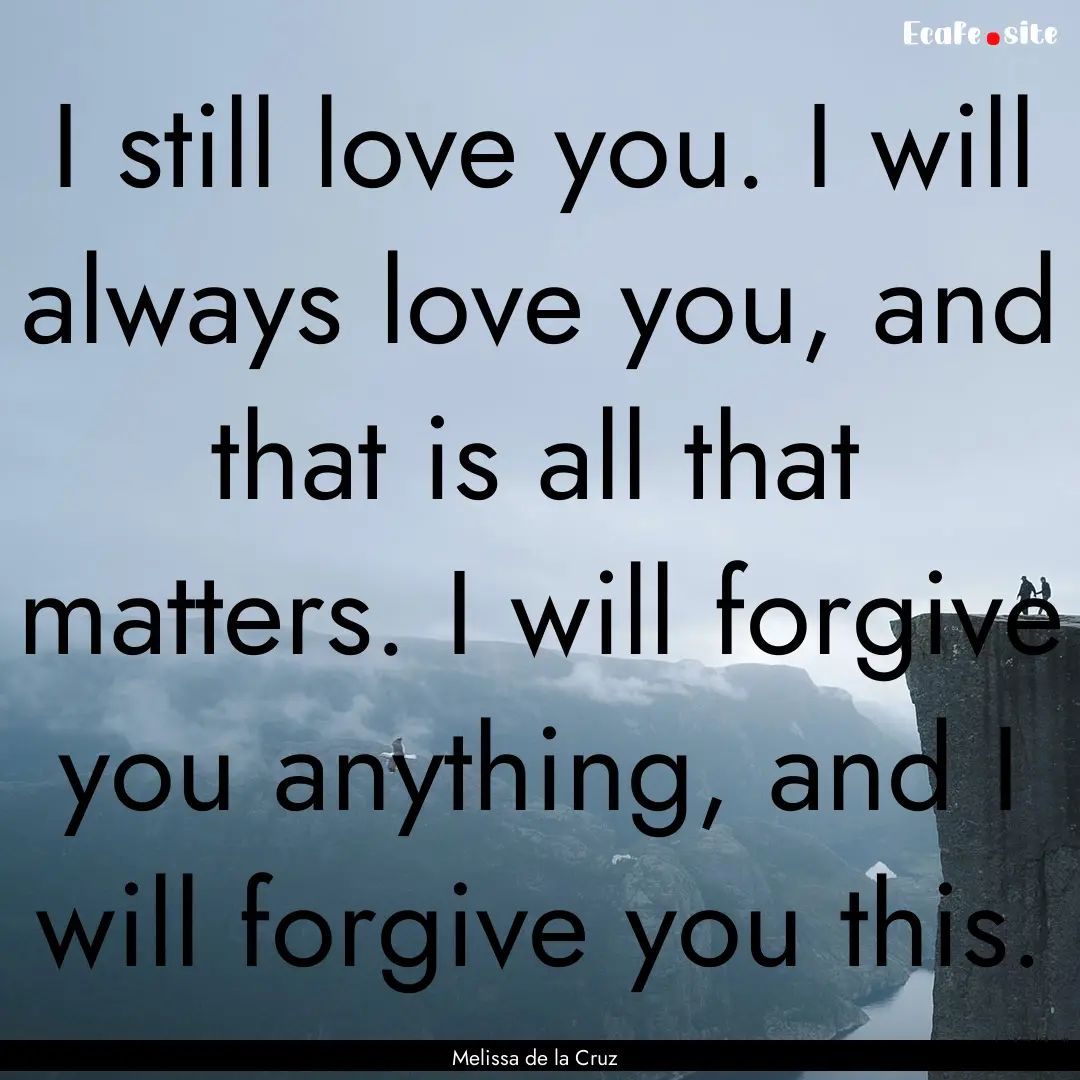 I still love you. I will always love you,.... : Quote by Melissa de la Cruz