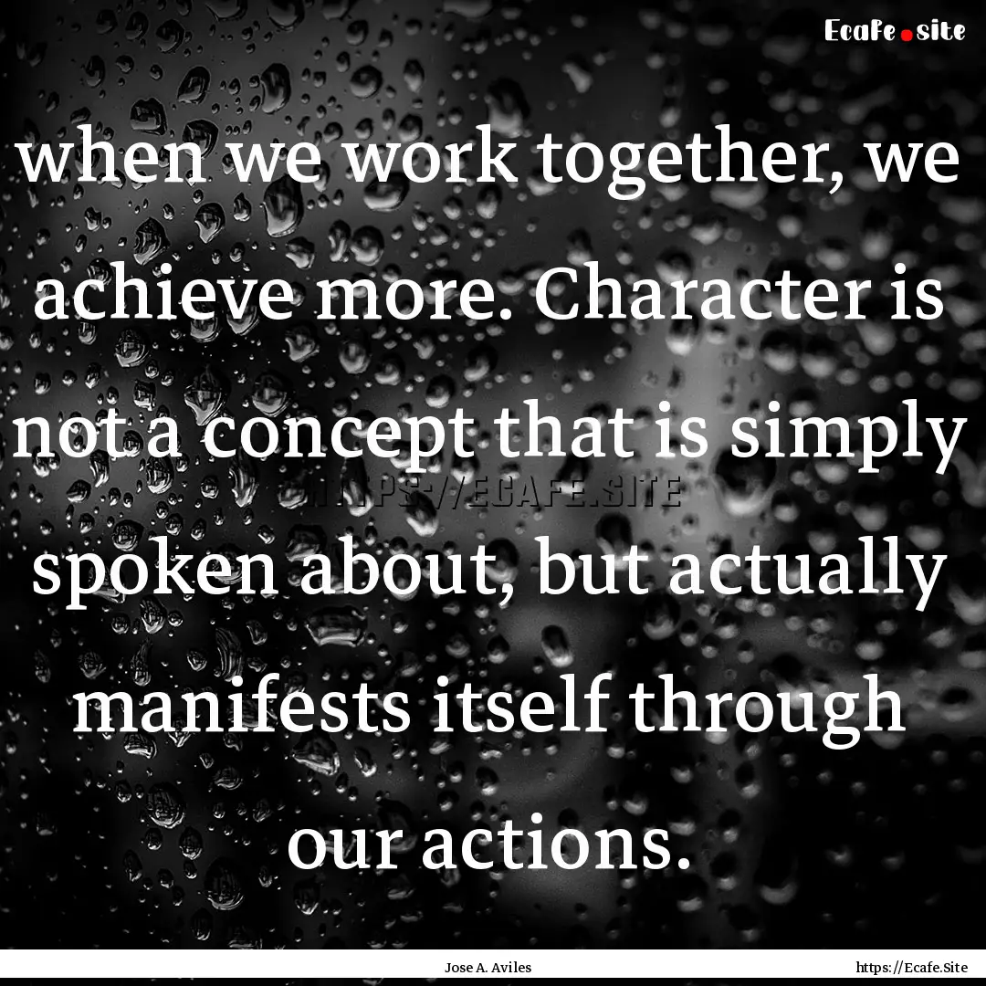 when we work together, we achieve more. Character.... : Quote by Jose A. Aviles