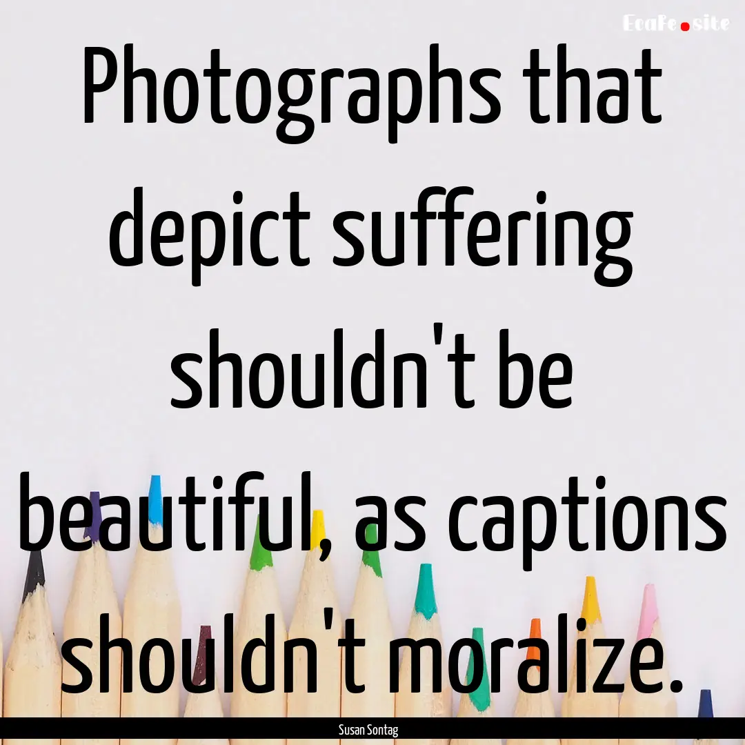 Photographs that depict suffering shouldn't.... : Quote by Susan Sontag