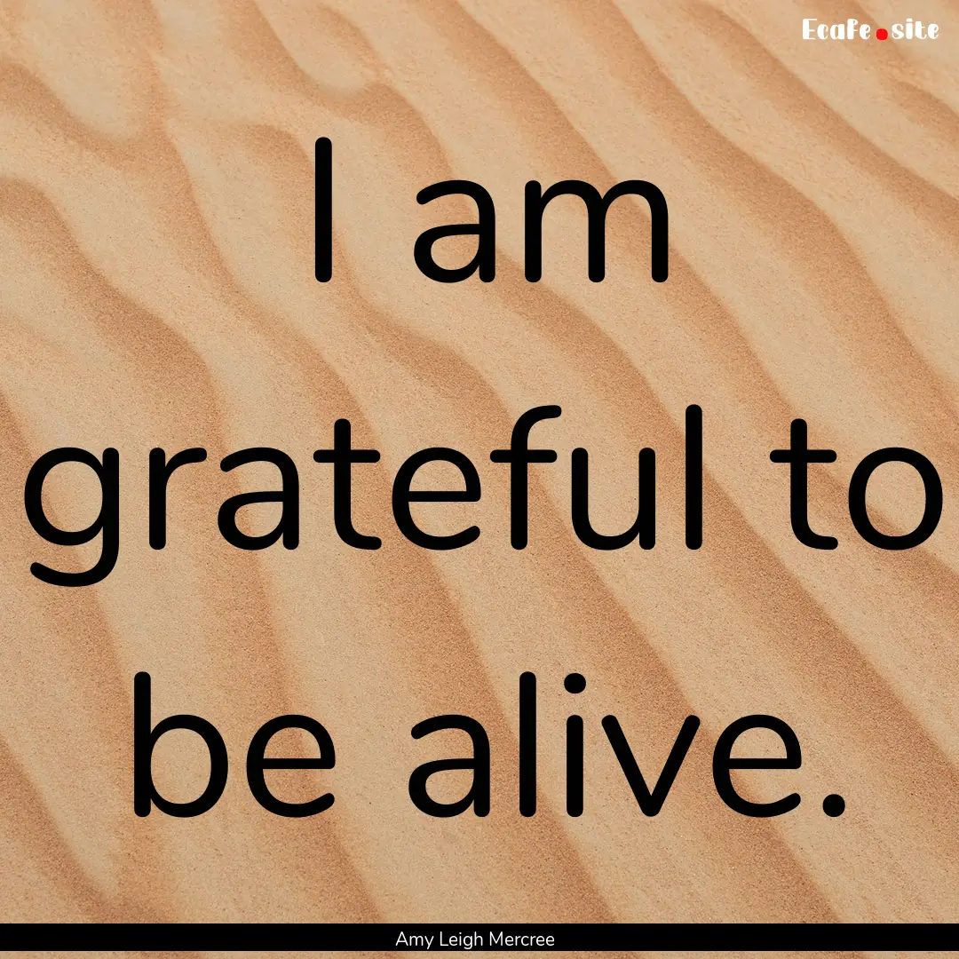 I am grateful to be alive. : Quote by Amy Leigh Mercree