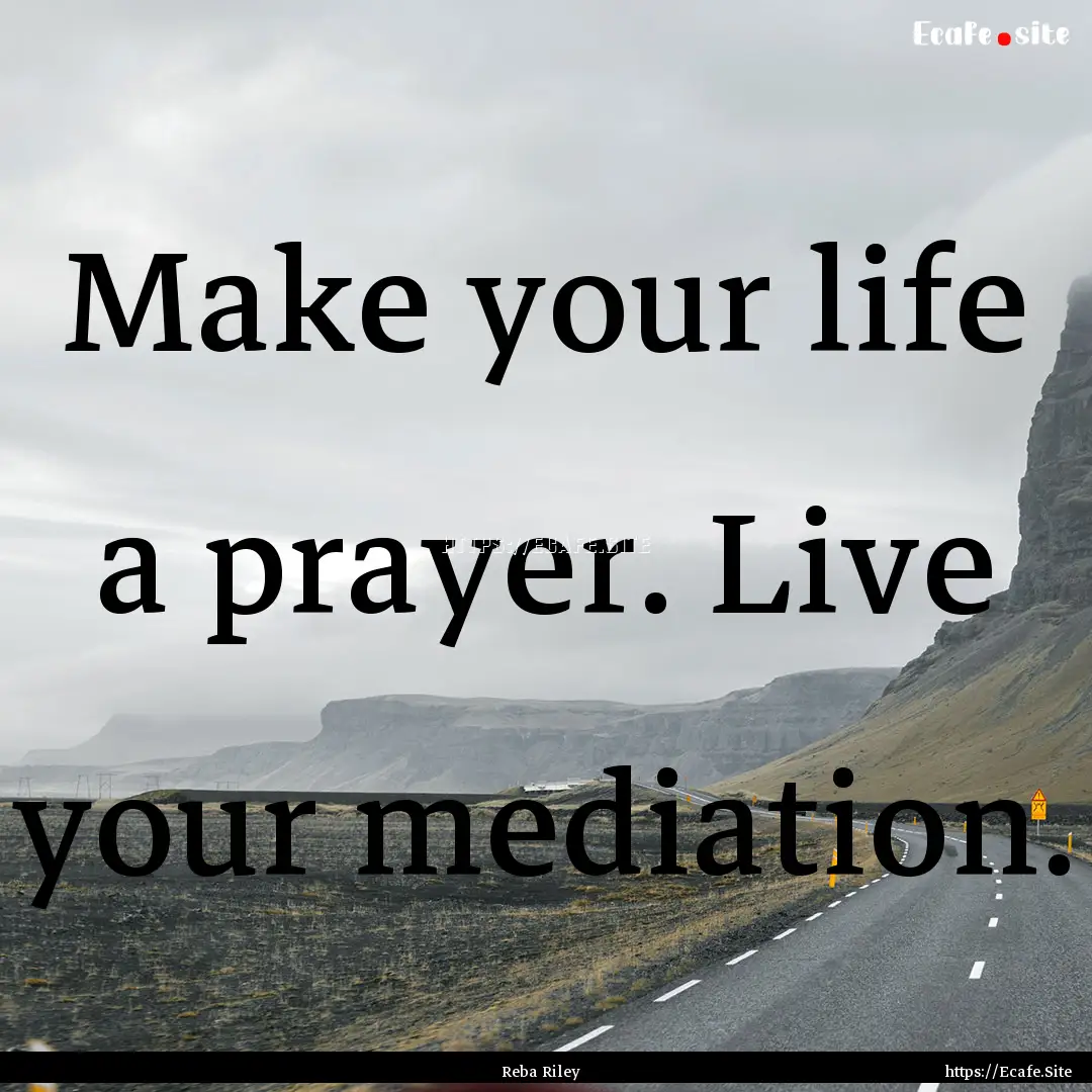 Make your life a prayer. Live your mediation..... : Quote by Reba Riley