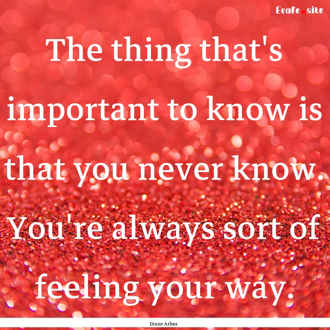 The thing that's important to know is that.... : Quote by Diane Arbus