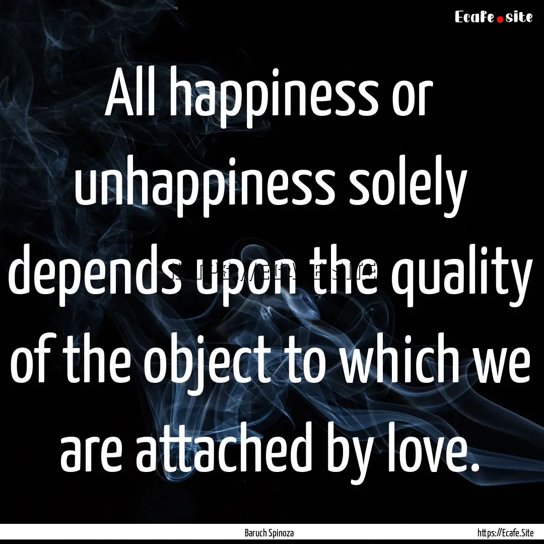 All happiness or unhappiness solely depends.... : Quote by Baruch Spinoza