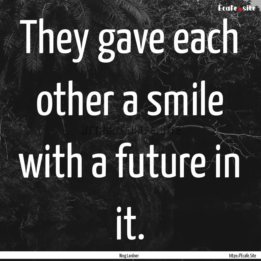 They gave each other a smile with a future.... : Quote by Ring Lardner