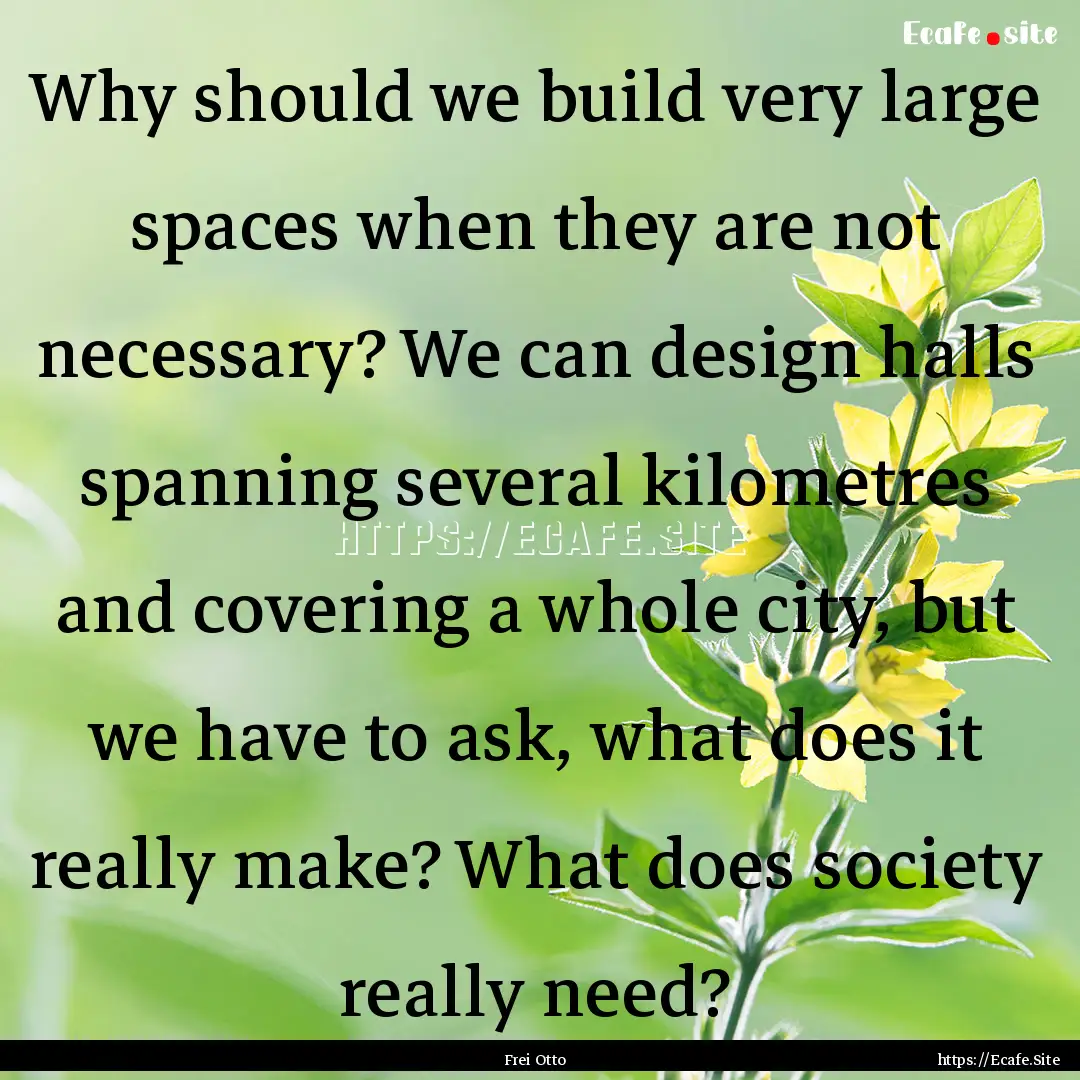 Why should we build very large spaces when.... : Quote by Frei Otto