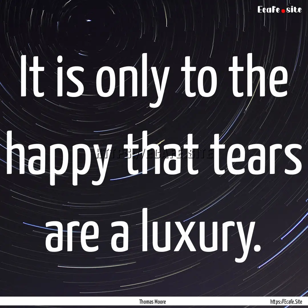 It is only to the happy that tears are a.... : Quote by Thomas Moore