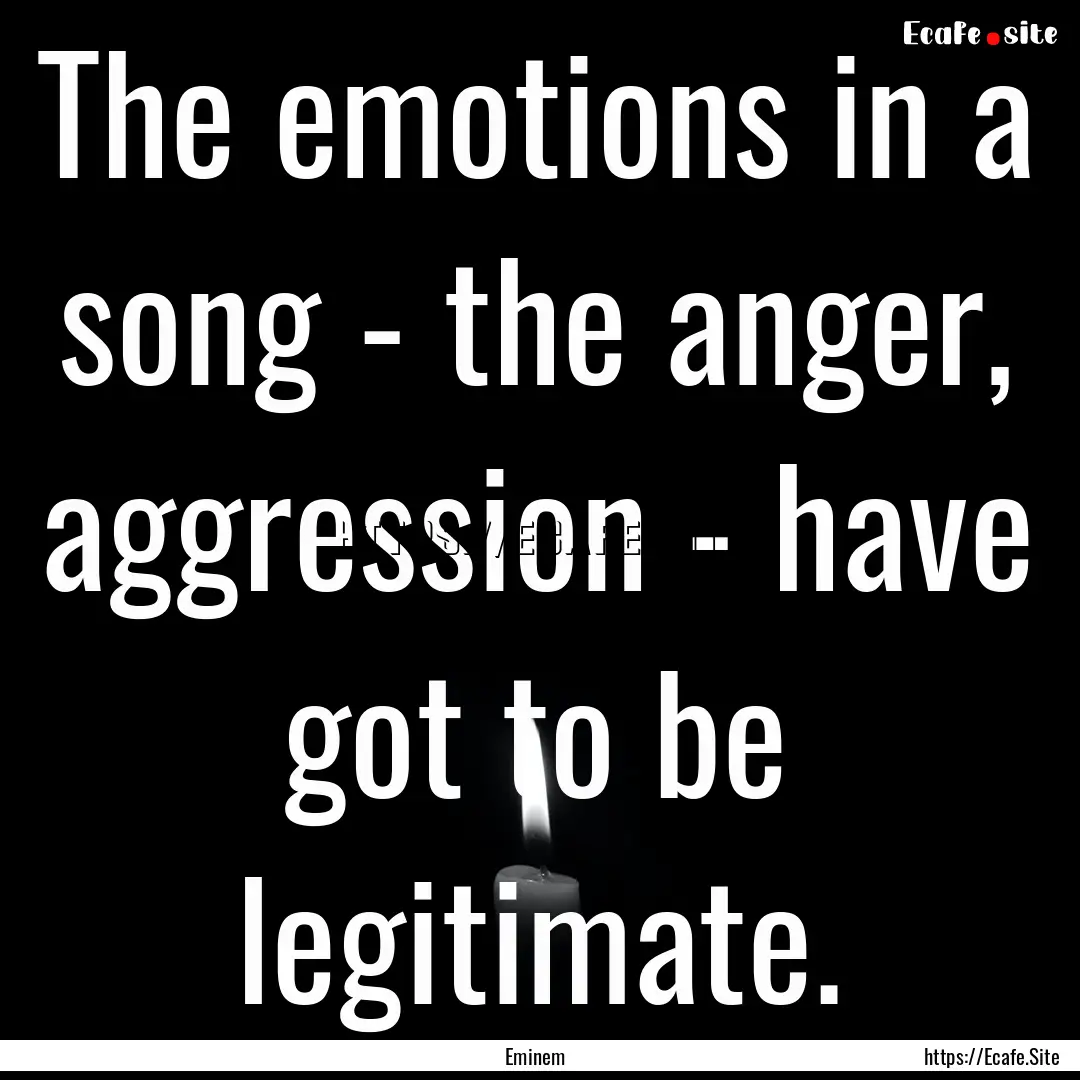 The emotions in a song - the anger, aggression.... : Quote by Eminem