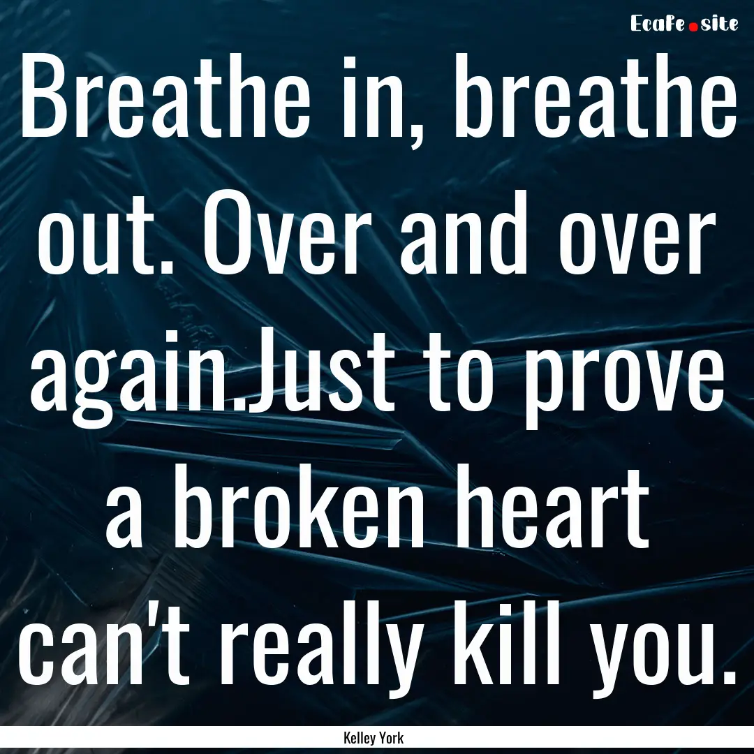 Breathe in, breathe out. Over and over again.Just.... : Quote by Kelley York