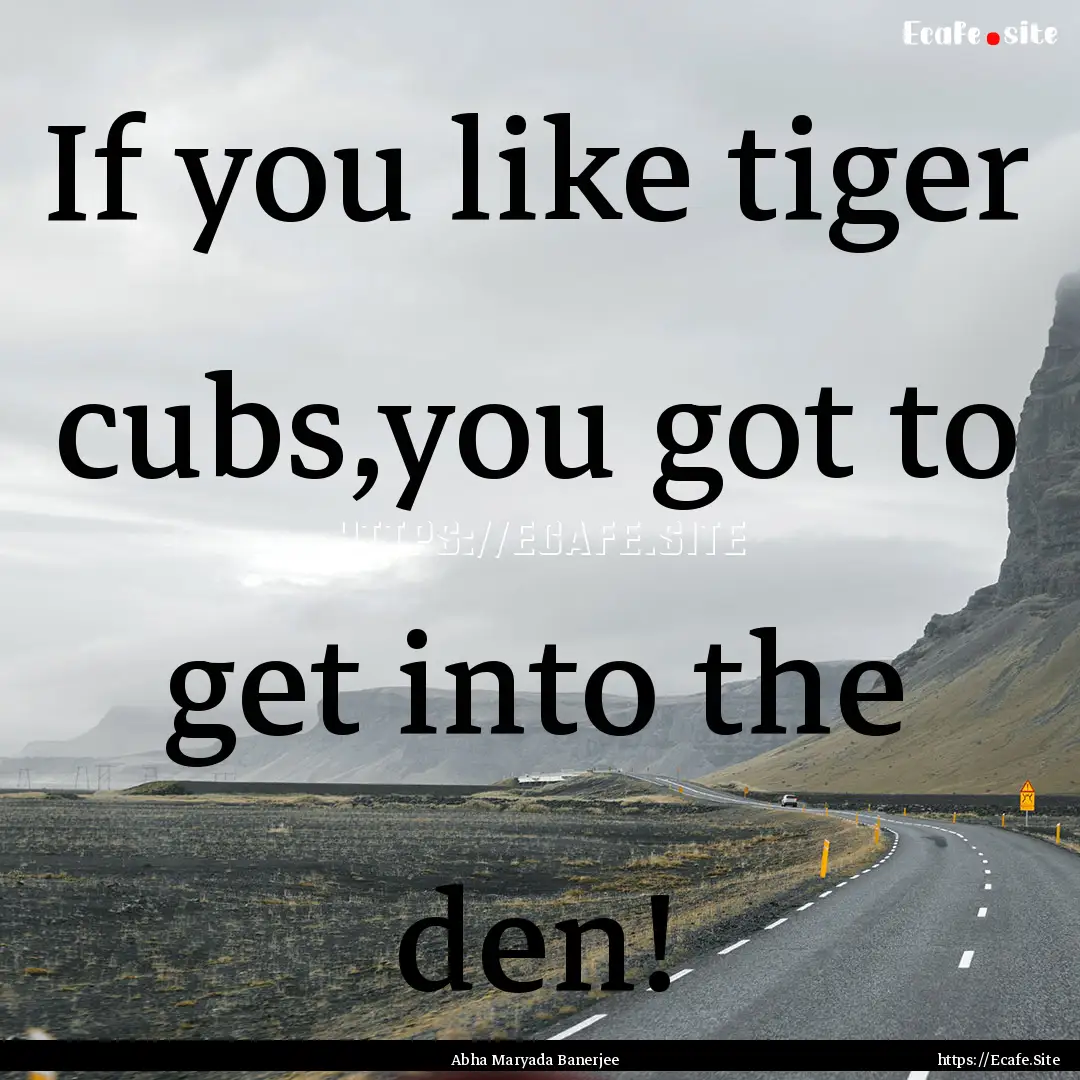 If you like tiger cubs,you got to get into.... : Quote by Abha Maryada Banerjee