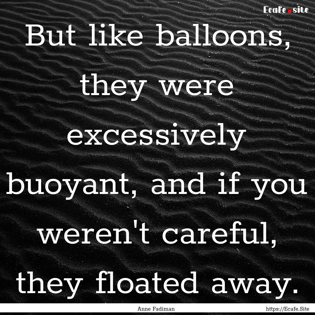 But like balloons, they were excessively.... : Quote by Anne Fadiman