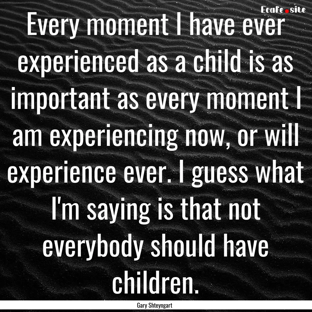 Every moment I have ever experienced as a.... : Quote by Gary Shteyngart