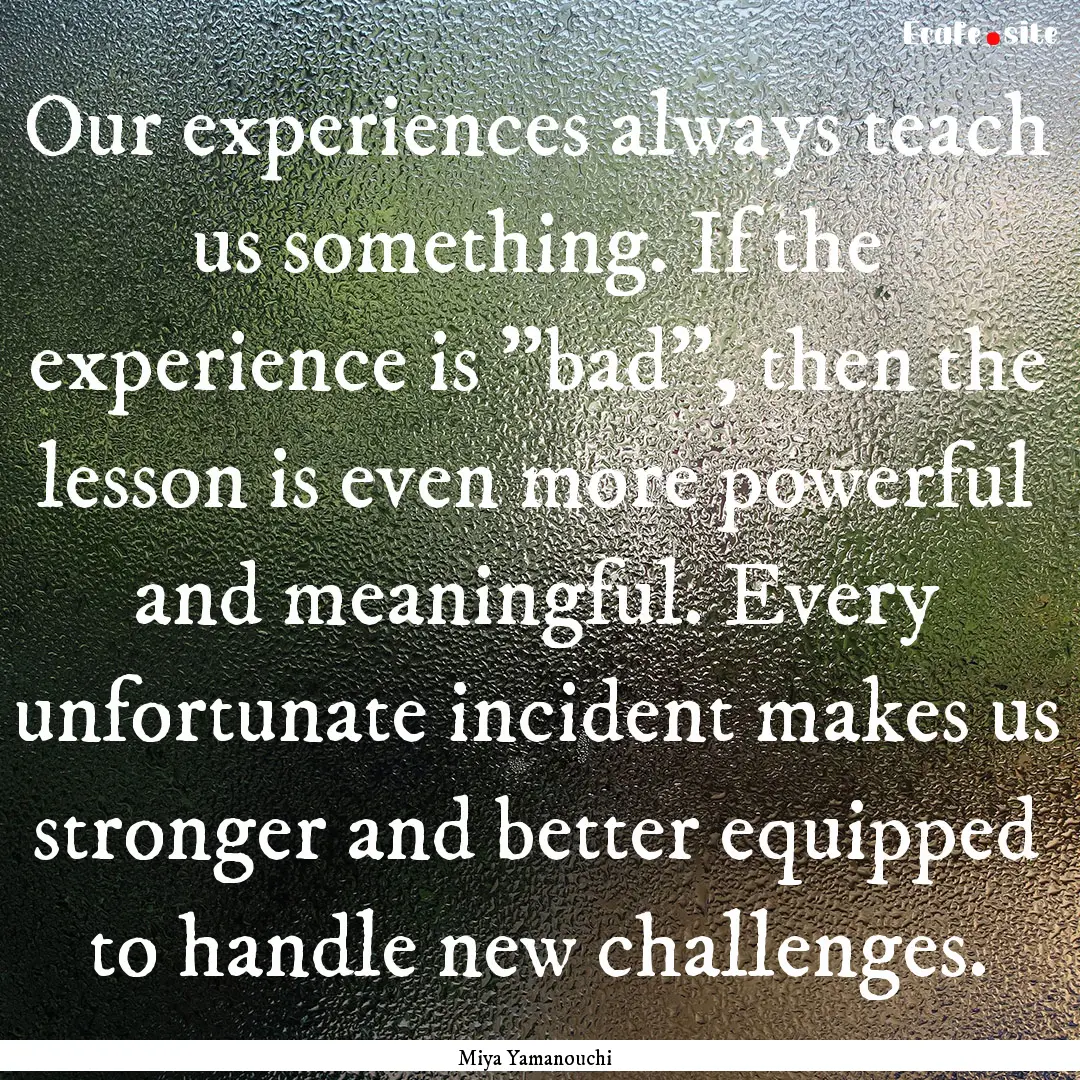 Our experiences always teach us something..... : Quote by Miya Yamanouchi