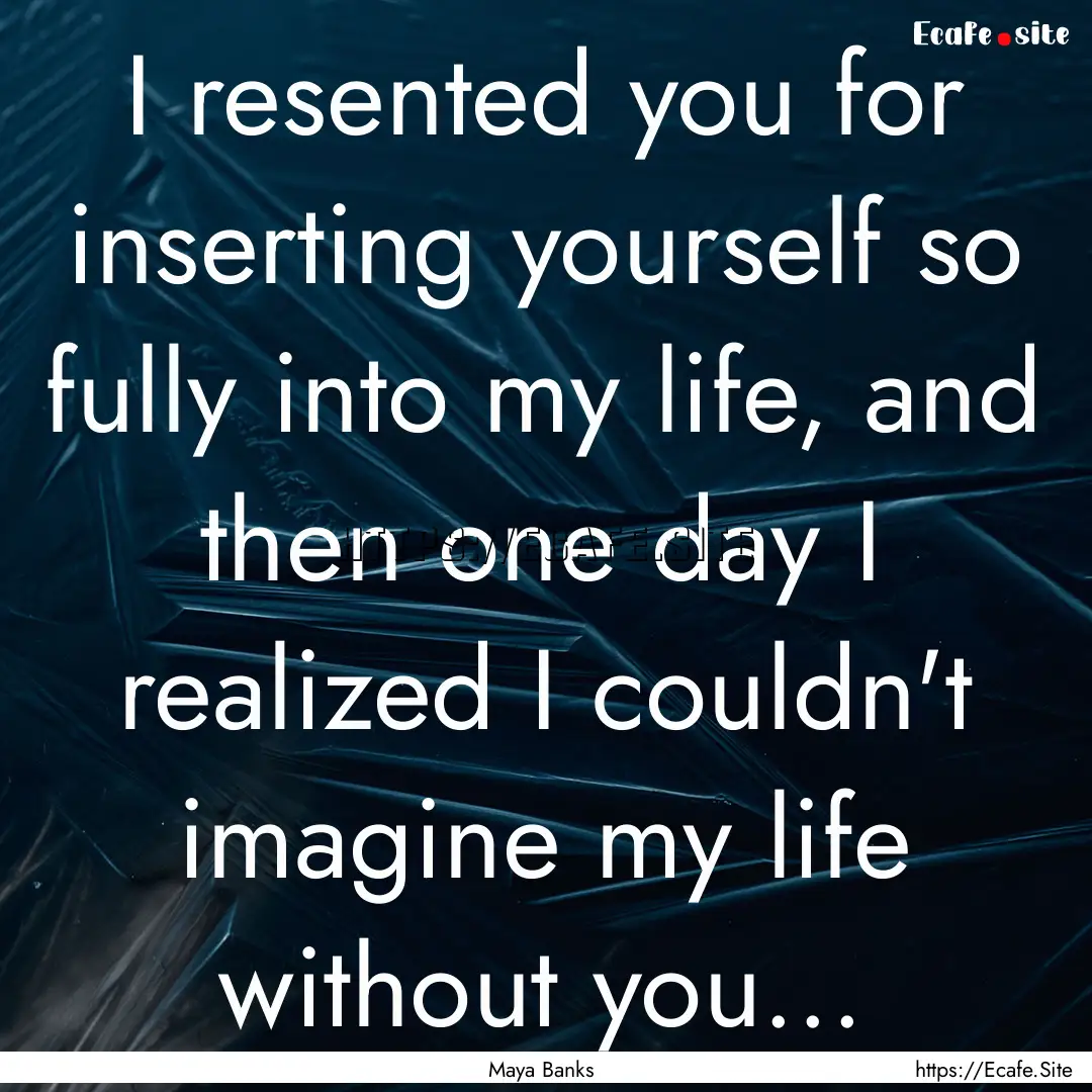 I resented you for inserting yourself so.... : Quote by Maya Banks