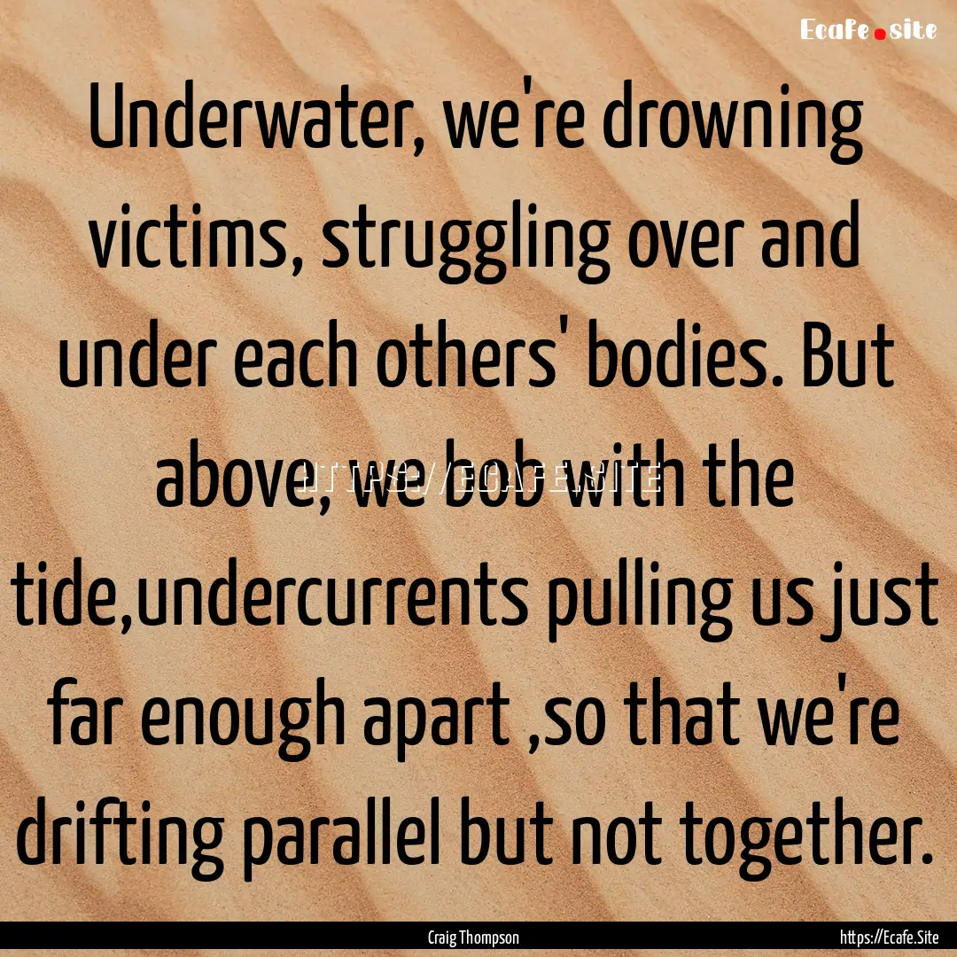 Underwater, we're drowning victims, struggling.... : Quote by Craig Thompson