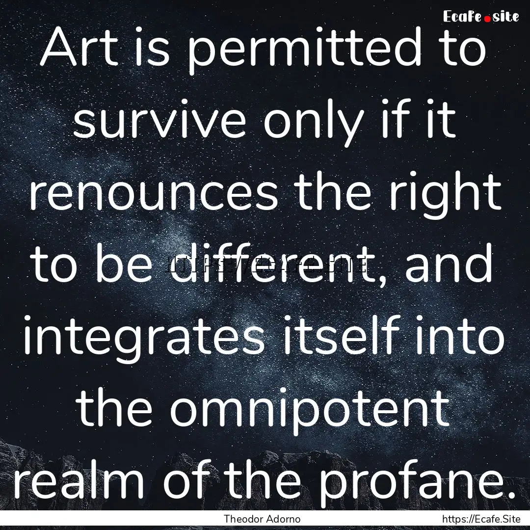 Art is permitted to survive only if it renounces.... : Quote by Theodor Adorno