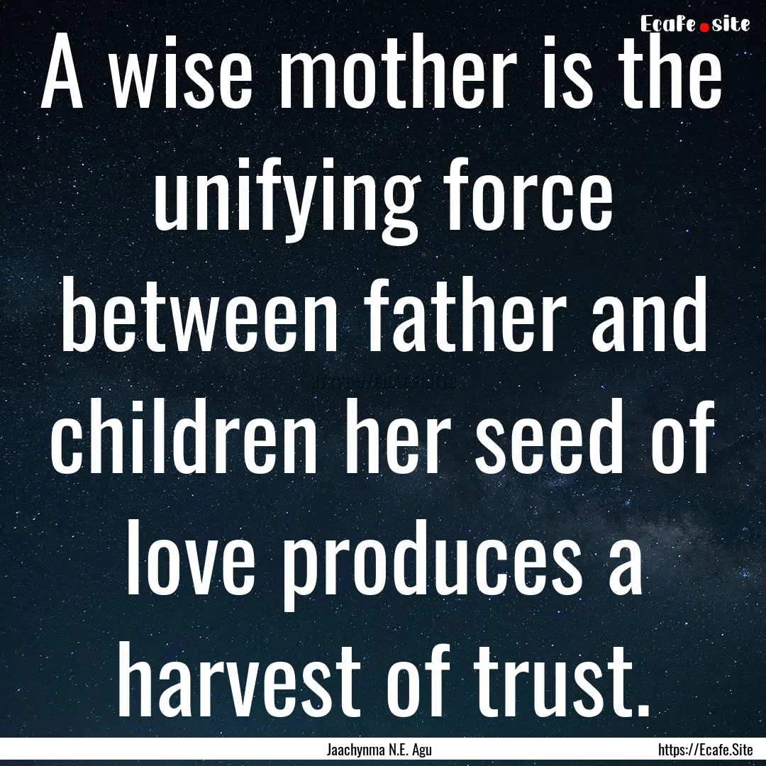 A wise mother is the unifying force between.... : Quote by Jaachynma N.E. Agu