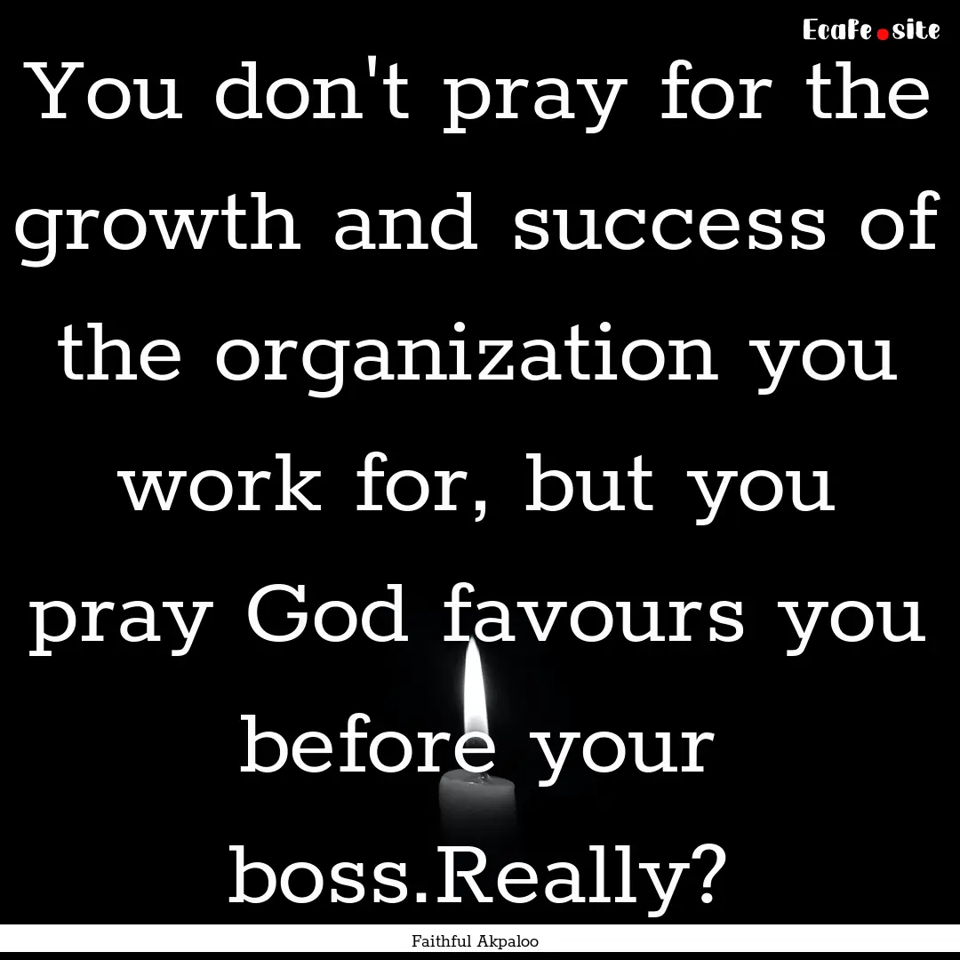 You don't pray for the growth and success.... : Quote by Faithful Akpaloo