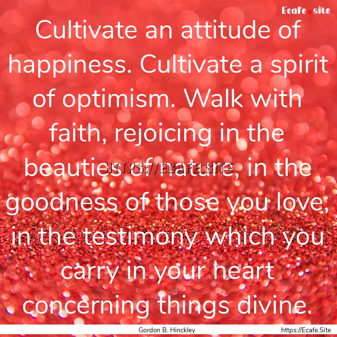 Cultivate an attitude of happiness. Cultivate.... : Quote by Gordon B. Hinckley